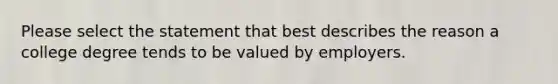 Please select the statement that best describes the reason a college degree tends to be valued by employers.