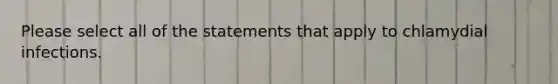 Please select all of the statements that apply to chlamydial infections.