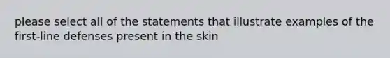 please select all of the statements that illustrate examples of the first-line defenses present in the skin