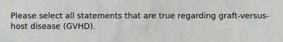 Please select all statements that are true regarding graft-versus-host disease (GVHD).