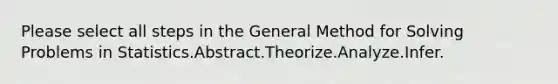 Please select all steps in the General Method for Solving Problems in Statistics.Abstract.Theorize.Analyze.Infer.