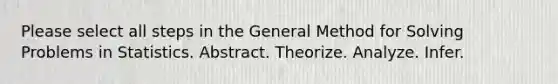 Please select all steps in the General Method for Solving Problems in Statistics. Abstract. Theorize. Analyze. Infer.