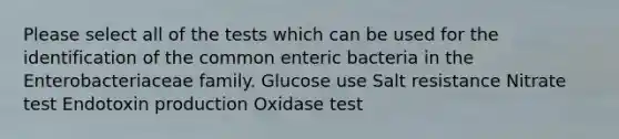 Please select all of the tests which can be used for the identification of the common enteric bacteria in the Enterobacteriaceae family. Glucose use Salt resistance Nitrate test Endotoxin production Oxidase test