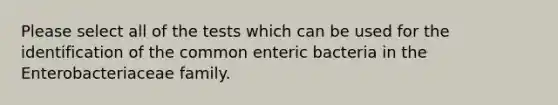 Please select all of the tests which can be used for the identification of the common enteric bacteria in the Enterobacteriaceae family.