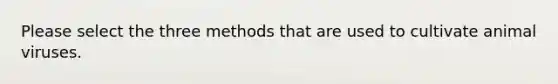 Please select the three methods that are used to cultivate animal viruses.