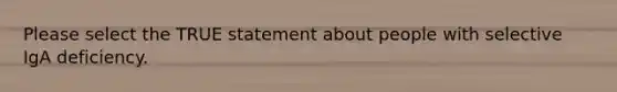 Please select the TRUE statement about people with selective IgA deficiency.