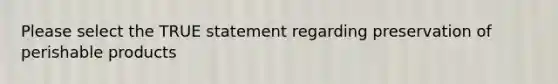 Please select the TRUE statement regarding preservation of perishable products