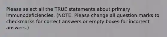 Please select all the TRUE statements about primary immunodeficiencies. (NOTE: Please change all question marks to checkmarks for correct answers or empty boxes for incorrect answers.)