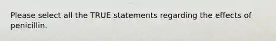 Please select all the TRUE statements regarding the effects of penicillin.