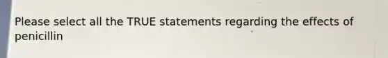 Please select all the TRUE statements regarding the effects of penicillin