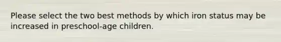 Please select the two best methods by which iron status may be increased in preschool-age children.