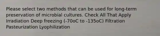 Please select two methods that can be used for long-term preservation of microbial cultures. Check All That Apply Irradiation Deep freezing (-70oC to -135oC) Filtration Pasteurization Lyophilization