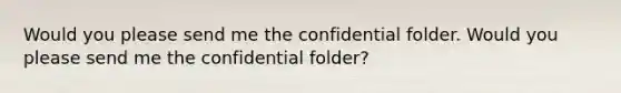 Would you please send me the confidential folder. Would you please send me the confidential folder?