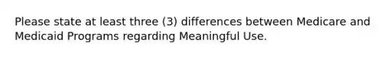 Please state at least three (3) differences between Medicare and Medicaid Programs regarding Meaningful Use.