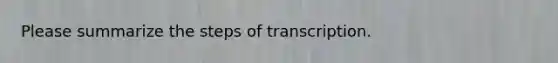 Please summarize the steps of transcription.