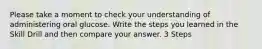 Please take a moment to check your understanding of administering oral glucose. Write the steps you learned in the Skill Drill and then compare your answer. 3 Steps