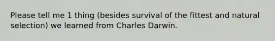 Please tell me 1 thing (besides survival of the fittest and natural selection) we learned from Charles Darwin.