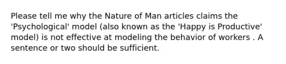 Please tell me why the Nature of Man articles claims the 'Psychological' model (also known as the 'Happy is Productive' model) is not effective at modeling the behavior of workers . A sentence or two should be sufficient.