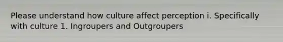 Please understand how culture affect perception i. Specifically with culture 1. Ingroupers and Outgroupers