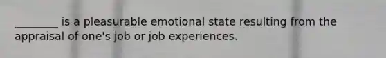 ________ is a pleasurable emotional state resulting from the appraisal of one's job or job experiences.