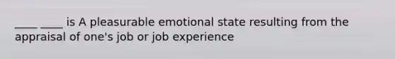 ____ ____ is A pleasurable emotional state resulting from the appraisal of one's job or job experience