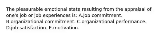 The pleasurable emotional state resulting from the appraisal of one's job or job experiences is: A.job commitment. B.organizational commitment. C.organizational performance. D.job satisfaction. E.motivation.