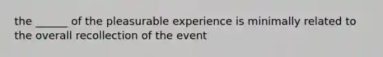 the ______ of the pleasurable experience is minimally related to the overall recollection of the event