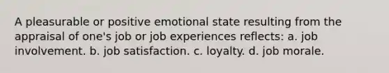 A pleasurable or positive emotional state resulting from the appraisal of one's job or job experiences reflects: a. job involvement. b. job satisfaction. c. loyalty. d. job morale.