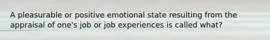 A pleasurable or positive emotional state resulting from the appraisal of one's job or job experiences is called what?