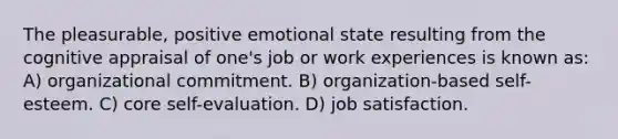 The pleasurable, positive emotional state resulting from the cognitive appraisal of one's job or work experiences is known as: A) organizational commitment. B) organization-based self-esteem. C) core self-evaluation. D) job satisfaction.