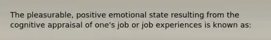 The pleasurable, positive emotional state resulting from the cognitive appraisal of one's job or job experiences is known as: