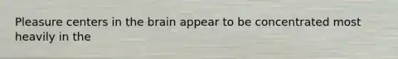 Pleasure centers in the brain appear to be concentrated most heavily in the