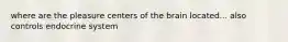 where are the pleasure centers of the brain located... also controls endocrine system