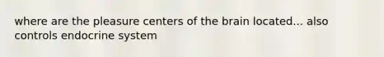 where are the pleasure centers of the brain located... also controls endocrine system