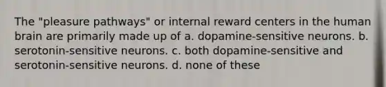 ​The "pleasure pathways" or internal reward centers in the human brain are primarily made up of ​a. dopamine-sensitive neurons. ​b. serotonin-sensitive neurons. ​c. both dopamine-sensitive and serotonin-sensitive neurons. d. ​none of these