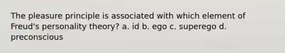 The pleasure principle is associated with which element of Freud's personality theory? a. id b. ego c. superego d. preconscious