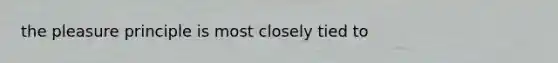 the pleasure principle is most closely tied to