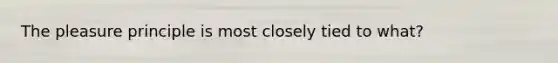 The pleasure principle is most closely tied to what?