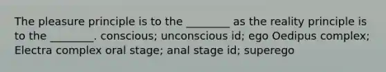 The pleasure principle is to the ________ as the reality principle is to the ________. conscious; unconscious id; ego Oedipus complex; Electra complex oral stage; anal stage id; superego