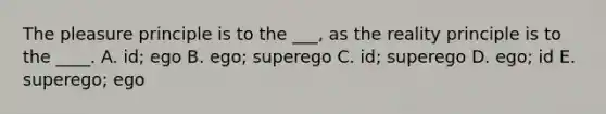 The pleasure principle is to the ___, as the reality principle is to the ____. A. id; ego B. ego; superego C. id; superego D. ego; id E. superego; ego