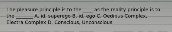 The pleasure principle is to the ____ as the reality principle is to the _______ A. id, superego B. id, ego C. Oedipus Complex, Electra Complex D. Conscious, Unconscious