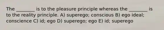 The ________ is to the pleasure principle whereas the ________ is to the reality principle. A) superego; conscious B) ego ideal; conscience C) id; ego D) superego; ego E) id; superego