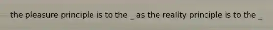 the pleasure principle is to the _ as the reality principle is to the _