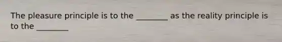 The pleasure principle is to the ________ as the reality principle is to the ________