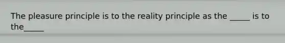 The pleasure principle is to the reality principle as the _____ is to the_____