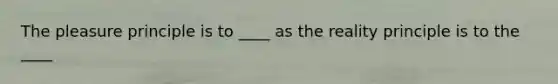 The pleasure principle is to ____ as the reality principle is to the ____