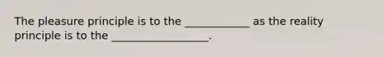 The pleasure principle is to the ____________ as the reality principle is to the __________________.