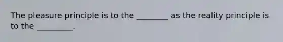 The pleasure principle is to the ________ as the reality principle is to the _________.