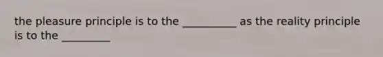 the pleasure principle is to the __________ as the reality principle is to the _________