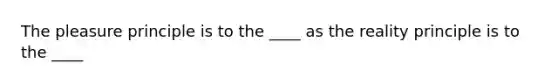 The pleasure principle is to the ____ as the reality principle is to the ____